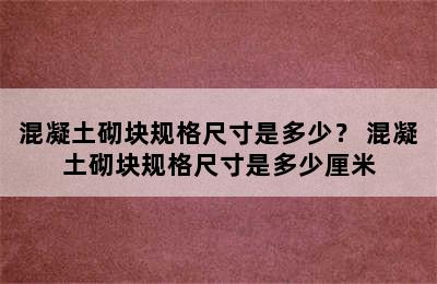 混凝土砌块规格尺寸是多少？ 混凝土砌块规格尺寸是多少厘米